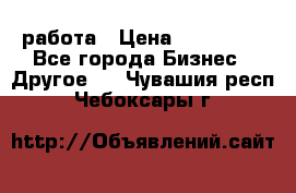 работа › Цена ­ 100 000 - Все города Бизнес » Другое   . Чувашия респ.,Чебоксары г.